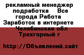 рекламный менеджер (подработка) - Все города Работа » Заработок в интернете   . Челябинская обл.,Трехгорный г.